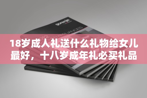 18岁成人礼送什么礼物给女儿最好，十八岁成年礼必买礼品