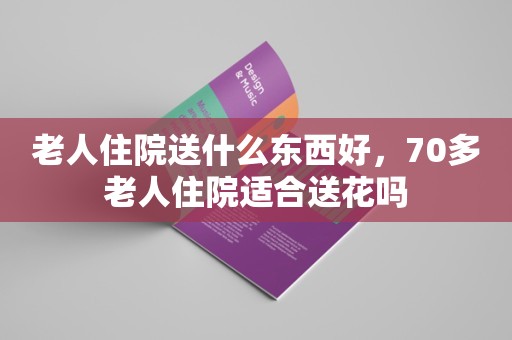 老人住院送什么东西好，70多老人住院适合送花吗