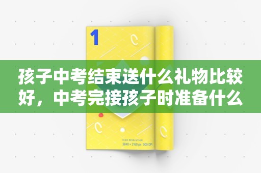 孩子中考结束送什么礼物比较好，中考完接孩子时准备什么礼物