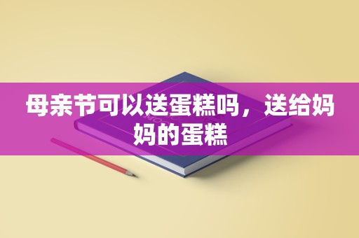 母亲节可以送蛋糕吗，送给妈妈的蛋糕