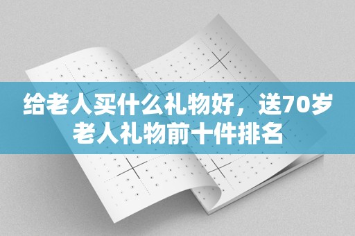 给老人买什么礼物好，送70岁老人礼物前十件排名