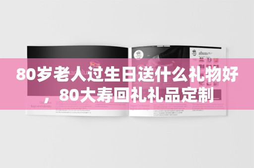 80岁老人过生日送什么礼物好，80大寿回礼礼品定制