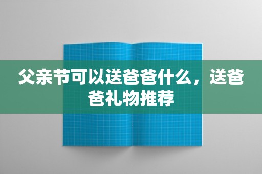 父亲节可以送爸爸什么，送爸爸礼物推荐