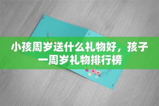 小孩周岁送什么礼物好，孩子一周岁礼物排行榜