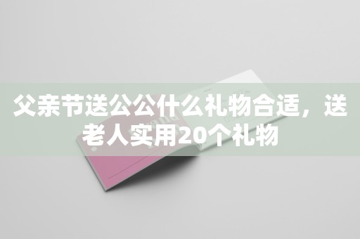 父亲节送公公什么礼物合适，送老人实用20个礼物