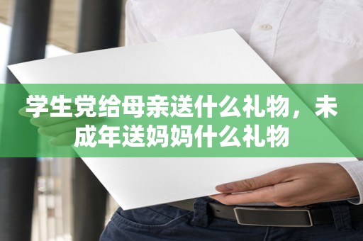 学生党给母亲送什么礼物，未成年送妈妈什么礼物