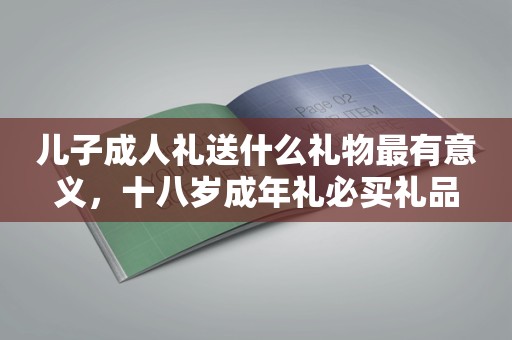 儿子成人礼送什么礼物最有意义，十八岁成年礼必买礼品