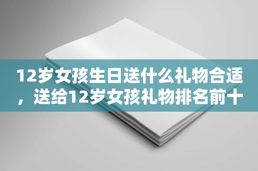 12岁女孩生日送什么礼物合适，送给12岁女孩礼物排名前十