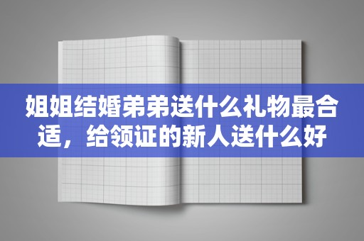 姐姐结婚弟弟送什么礼物最合适，给领证的新人送什么好