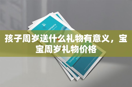 孩子周岁送什么礼物有意义，宝宝周岁礼物价格