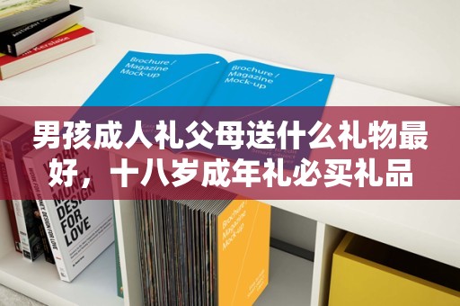 男孩成人礼父母送什么礼物最好，十八岁成年礼必买礼品