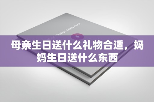 母亲生日送什么礼物合适，妈妈生日送什么东西