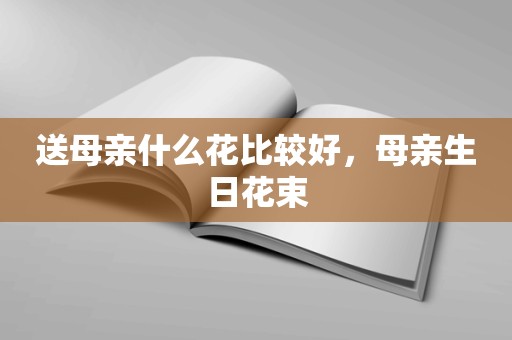 送母亲什么花比较好，母亲生日花束