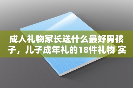 成人礼物家长送什么最好男孩子，儿子成年礼的18件礼物 实用