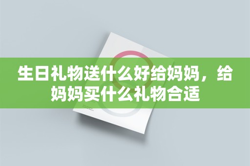 生日礼物送什么好给妈妈，给妈妈买什么礼物合适