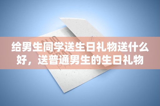 给男生同学送生日礼物送什么好，送普通男生的生日礼物