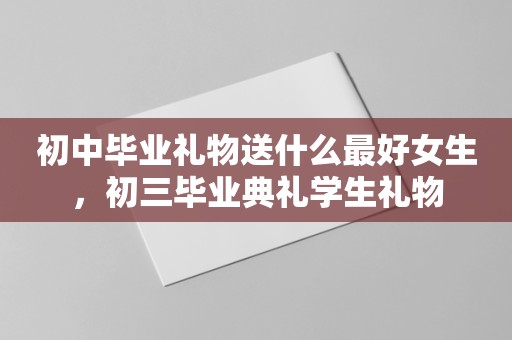 初中毕业礼物送什么最好女生，初三毕业典礼学生礼物