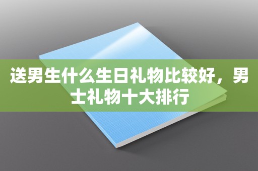 送男生什么生日礼物比较好，男士礼物十大排行