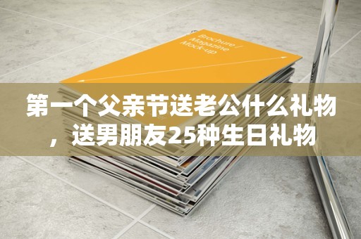 第一个父亲节送老公什么礼物，送男朋友25种生日礼物