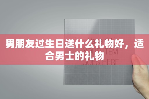 男朋友过生日送什么礼物好，适合男士的礼物