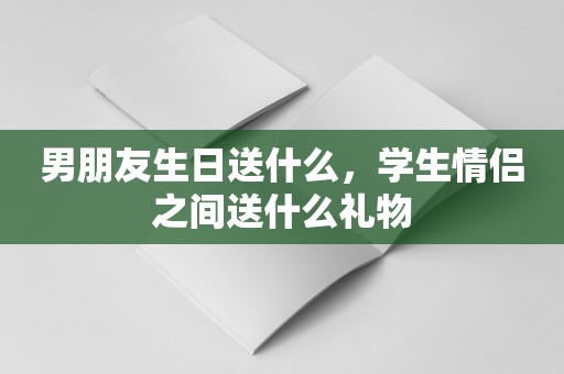 男朋友生日送什么，学生情侣之间送什么礼物