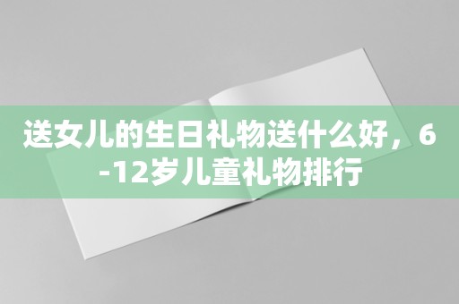 送女儿的生日礼物送什么好，6-12岁儿童礼物排行