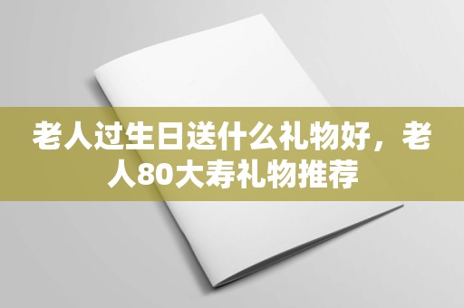 老人过生日送什么礼物好，老人80大寿礼物推荐