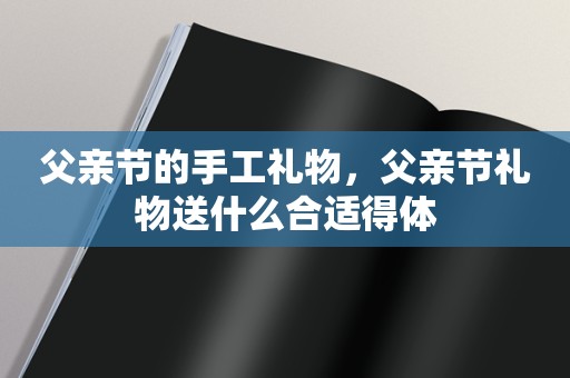 父亲节的手工礼物，父亲节礼物送什么合适得体