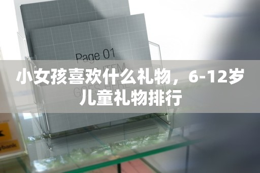 小女孩喜欢什么礼物，6-12岁儿童礼物排行