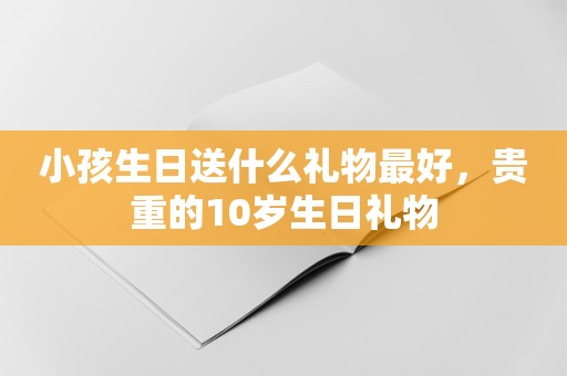 小孩生日送什么礼物最好，贵重的10岁生日礼物