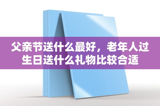 父亲节送什么最好，老年人过生日送什么礼物比较合适