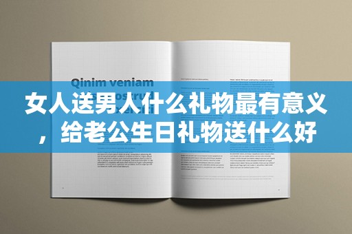 女人送男人什么礼物最有意义，给老公生日礼物送什么好