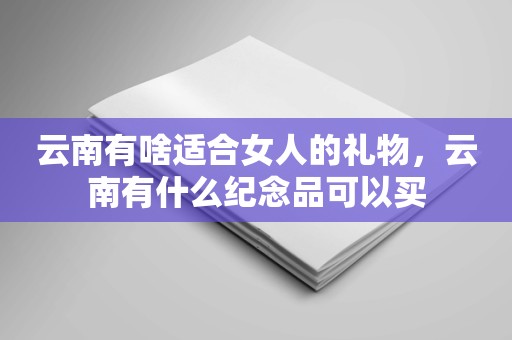 云南有啥适合女人的礼物，云南有什么纪念品可以买