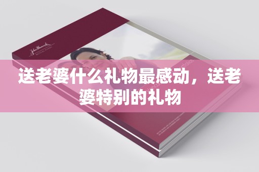 送老婆什么礼物最感动，送老婆特别的礼物