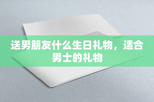 送男朋友什么生日礼物，适合男士的礼物