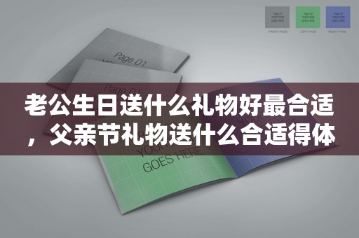 老公生日送什么礼物好最合适，父亲节礼物送什么合适得体