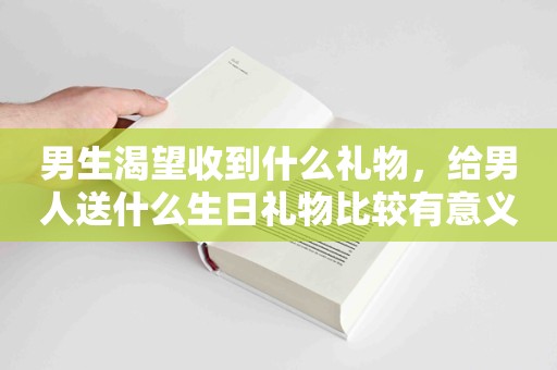 男生渴望收到什么礼物，给男人送什么生日礼物比较有意义