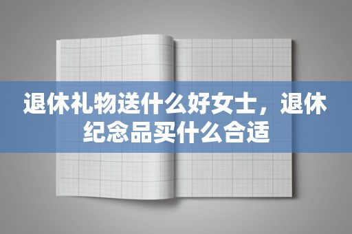 退休礼物送什么好女士，退休纪念品买什么合适