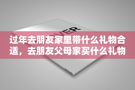 过年去朋友家里带什么礼物合适，去朋友父母家买什么礼物好