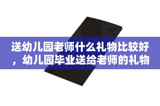 送幼儿园老师什么礼物比较好，幼儿园毕业送给老师的礼物