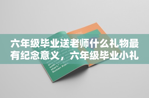 六年级毕业送老师什么礼物最有纪念意义，六年级毕业小礼品