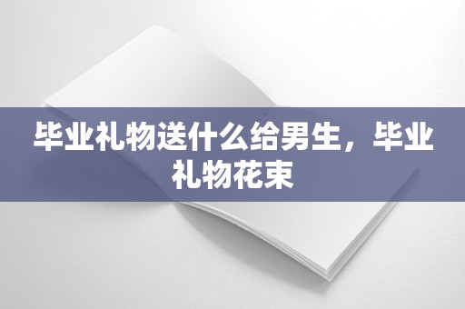 毕业礼物送什么给男生，毕业礼物花束