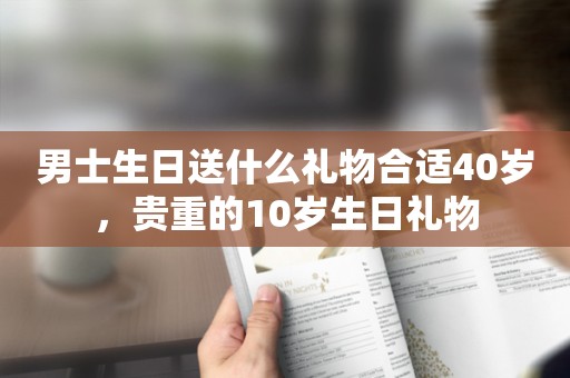 男士生日送什么礼物合适40岁，贵重的10岁生日礼物