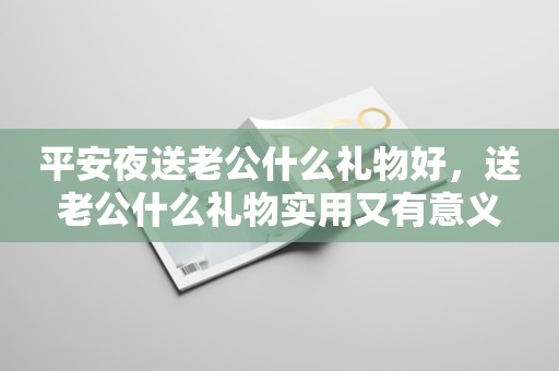 平安夜送老公什么礼物好，送老公什么礼物实用又有意义