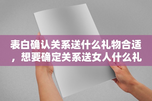 表白确认关系送什么礼物合适，想要确定关系送女人什么礼物