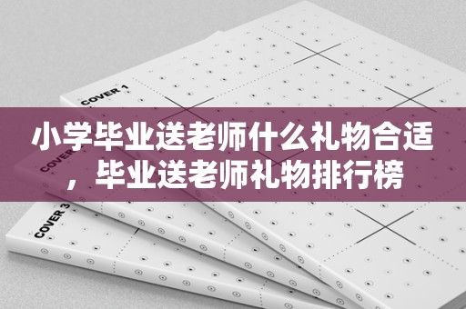 小学毕业送老师什么礼物合适，毕业送老师礼物排行榜