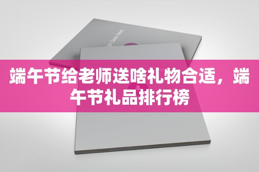 端午节给老师送啥礼物合适，端午节礼品排行榜