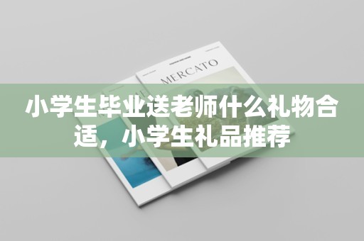 小学生毕业送老师什么礼物合适，小学生礼品推荐