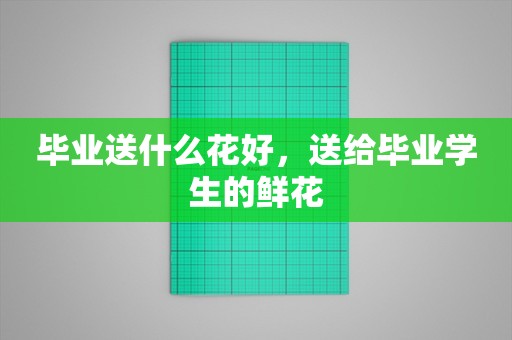 毕业送什么花好，送给毕业学生的鲜花