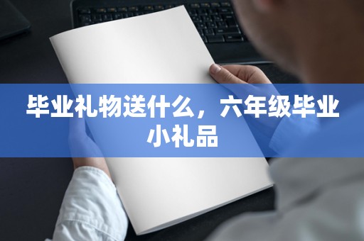 毕业礼物送什么，六年级毕业小礼品